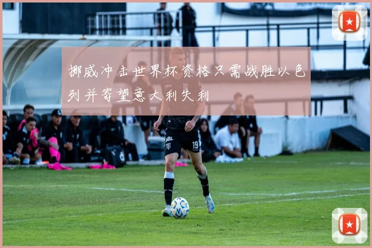 挪威冲击世界杯资格只需战胜以色列并寄望意大利失利
