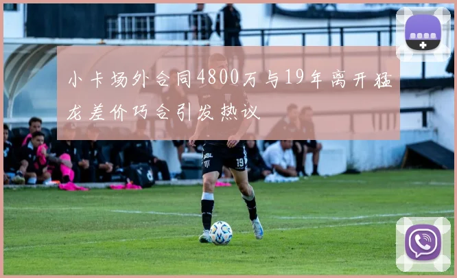 小卡场外合同4800万与19年离开猛龙差价巧合引发热议
