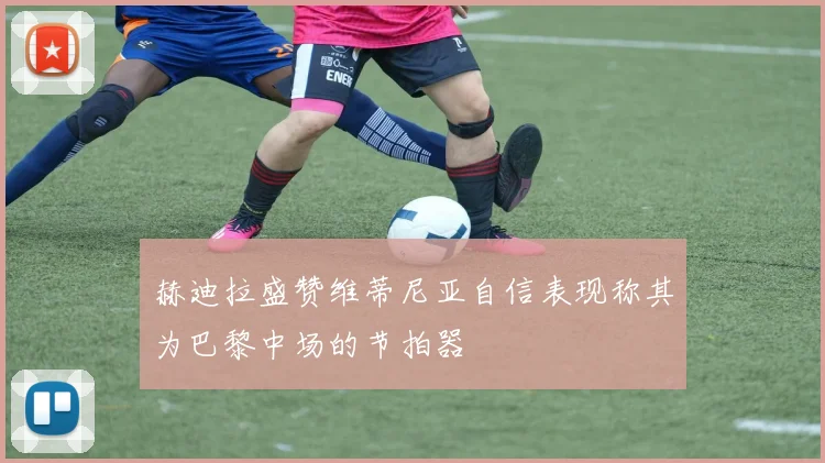 赫迪拉盛赞维蒂尼亚自信表现称其为巴黎中场的节拍器