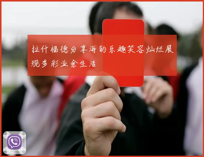 拉什福德分享海钓乐趣笑容灿烂展现多彩业余生活