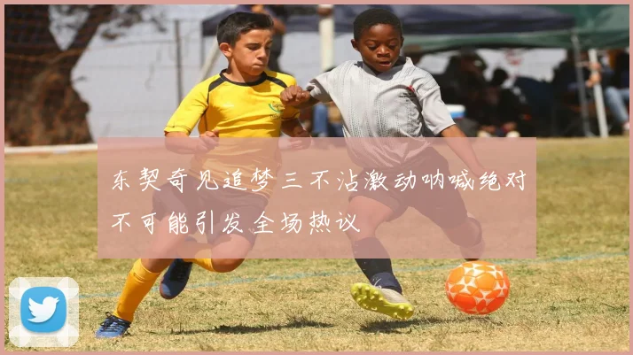 东契奇见追梦三不沾激动呐喊绝对不可能引发全场热议