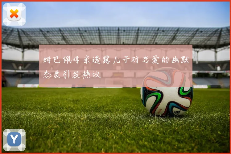 姆巴佩母亲透露儿子对恋爱的幽默态度引发热议