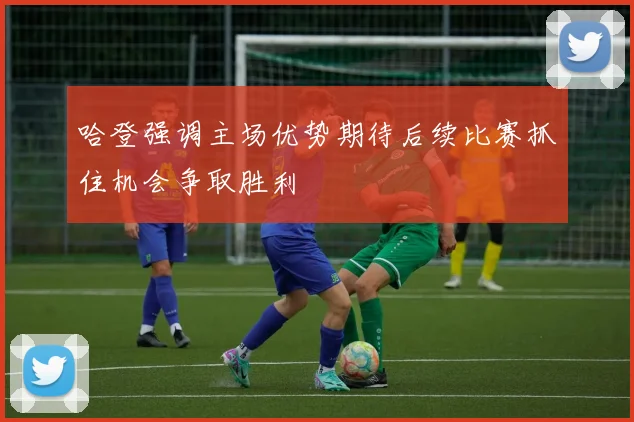 哈登强调主场优势期待后续比赛抓住机会争取胜利