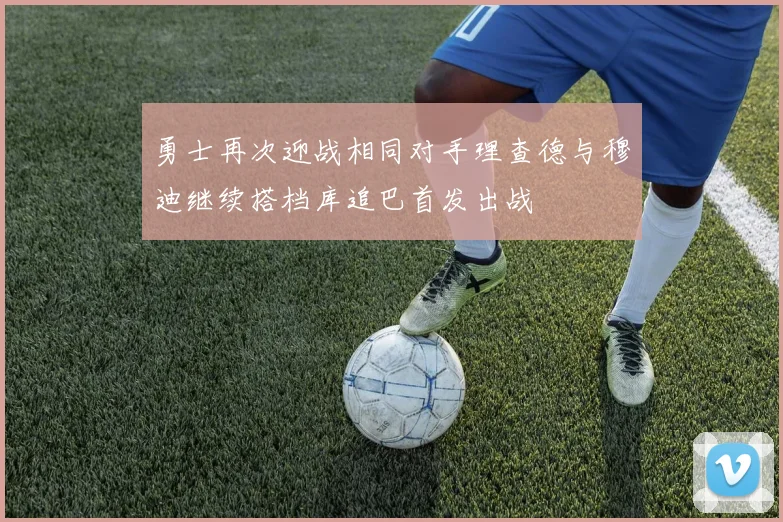 勇士再次迎战相同对手理查德与穆迪继续搭档库追巴首发出战