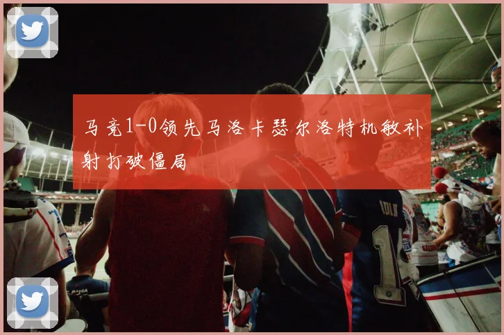 马竞1-0领先马洛卡瑟尔洛特机敏补射打破僵局