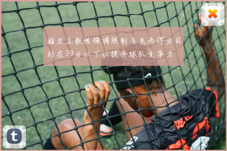 猛龙主教练强调限制马克西得分目标在39分以下以提升球队竞争力