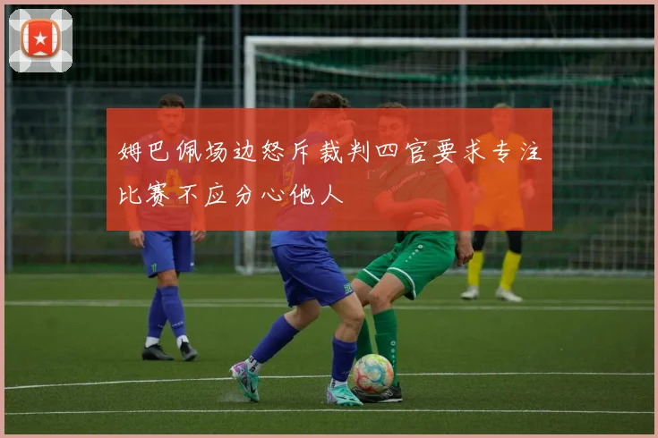 姆巴佩场边怒斥裁判四官要求专注比赛不应分心他人