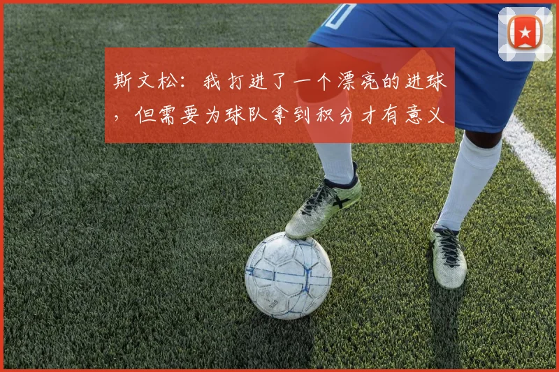 斯文松：我打进了一个漂亮的进球，但需要为球队拿到积分才有意义