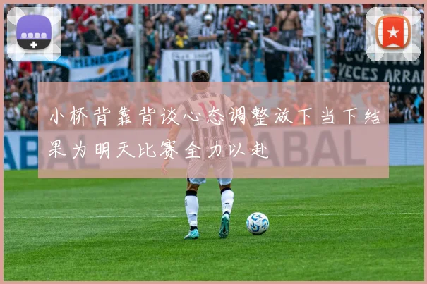 小桥背靠背谈心态调整放下当下结果为明天比赛全力以赴