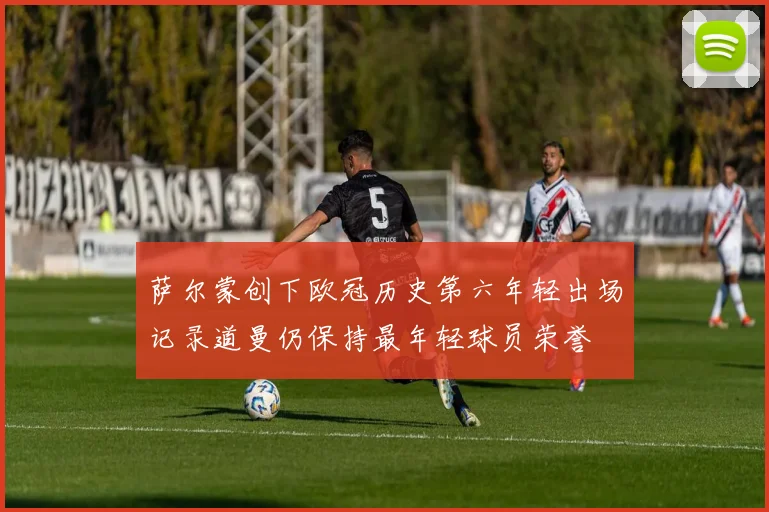 萨尔蒙创下欧冠历史第六年轻出场记录道曼仍保持最年轻球员荣誉