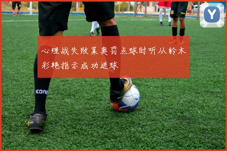 心理战失败莱奥罚点球时听从铃木彩艳指示成功进球