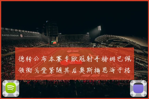 德转公布本赛季欧冠射手榜姆巴佩领衔戈登紧随其后奥斯梅恩海于格表现抢眼