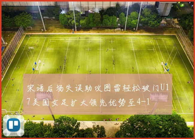 宋语后场失误助攻图雷轻松破门U17美国女足扩大领先优势至4-1