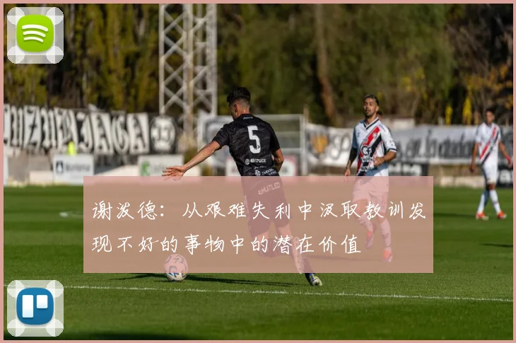 谢泼德：从艰难失利中汲取教训发现不好的事物中的潜在价值