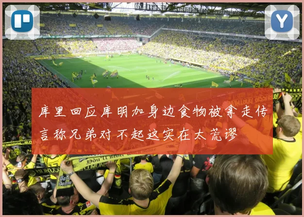 库里回应库明加身边食物被拿走传言称兄弟对不起这实在太荒谬