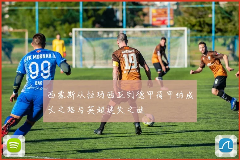 西蒙斯从拉玛西亚到德甲荷甲的成长之路与英超迷失之谜