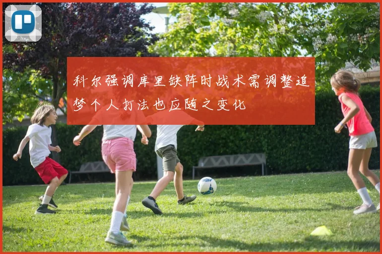 科尔强调库里缺阵时战术需调整追梦个人打法也应随之变化