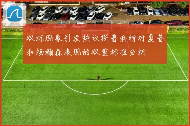 双标现象引发热议斯普利特对夏普和杨瀚森表现的双重标准分析
