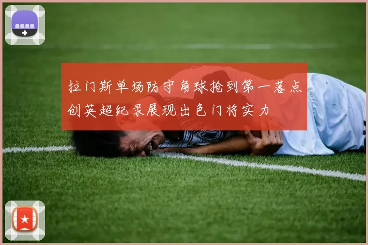 拉门斯单场防守角球抢到第一落点创英超纪录展现出色门将实力