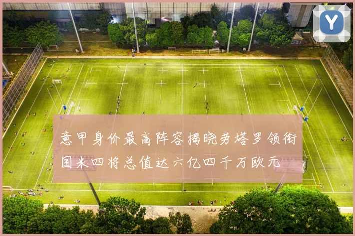 意甲身价最高阵容揭晓劳塔罗领衔国米四将总值达六亿四千万欧元